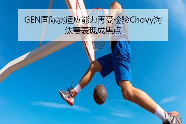 GEN国际赛适应能力再受检验Chovy淘汰赛表现成焦点