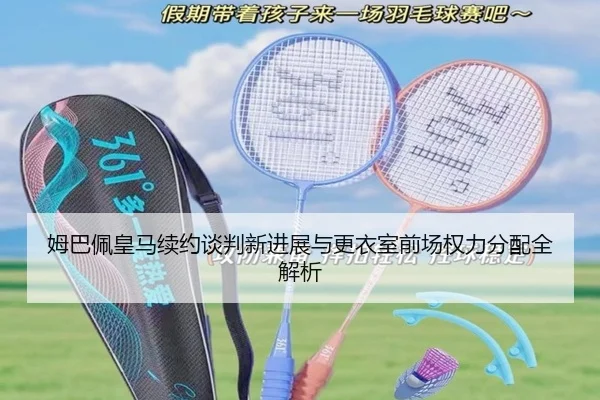 姆巴佩皇马续约谈判新进展与更衣室前场权力分配全解析